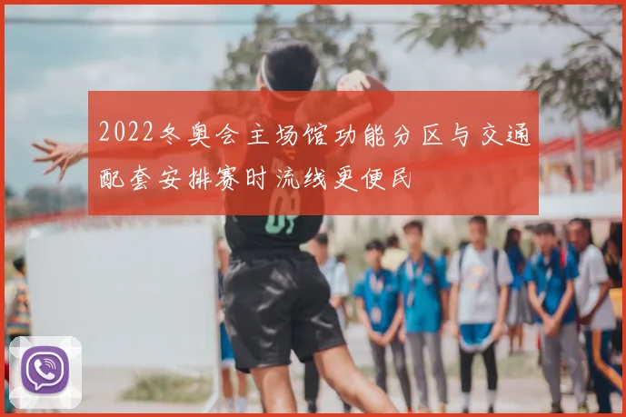 2022冬奥会主场馆功能分区与交通配套安排赛时流线更便民