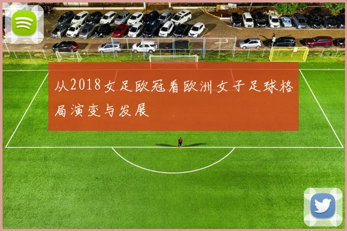 从2018女足欧冠看欧洲女子足球格局演变与发展