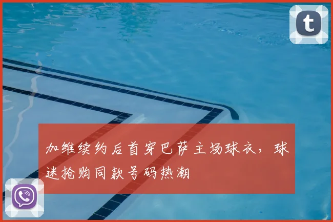 加维续约后首穿巴萨主场球衣，球迷抢购同款号码热潮