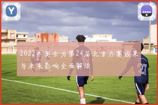2022冬奥会为第24届北京办赛成果与未来影响全面解读