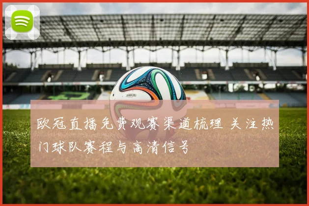 欧冠直播免费观赛渠道梳理 关注热门球队赛程与高清信号