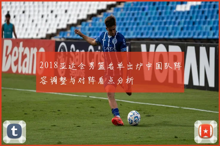 2018亚运会男篮名单出炉中国队阵容调整与对阵看点分析