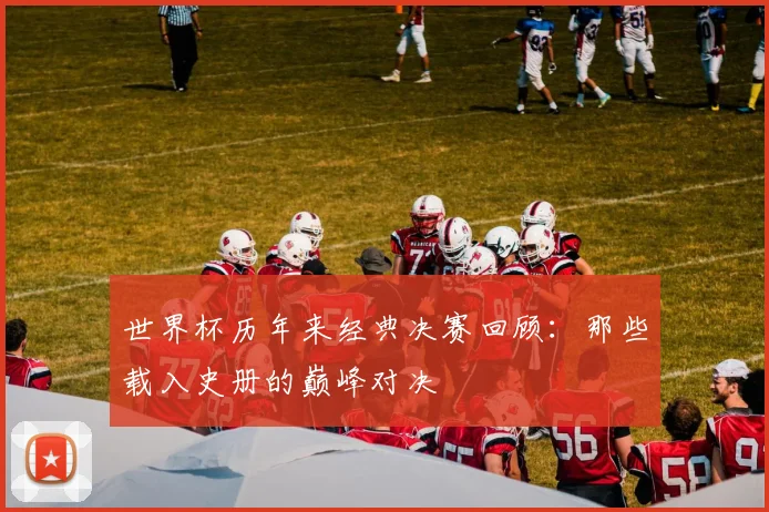 世界杯历年来经典决赛回顾：那些载入史册的巅峰对决