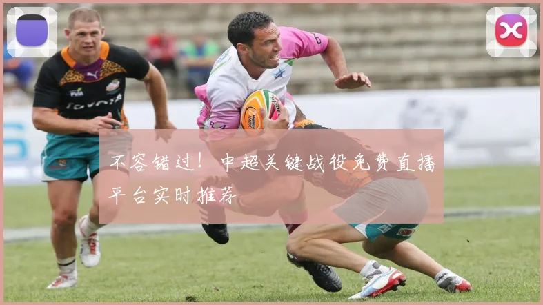 不容错过！中超关键战役免费直播平台实时推荐