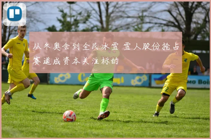 从冬奥会到全民冰雪 雪人股份抢占赛道成资本关注标的