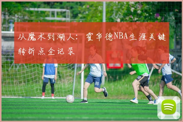 从魔术到湖人:霍华德NBA生涯关键转折点全记录