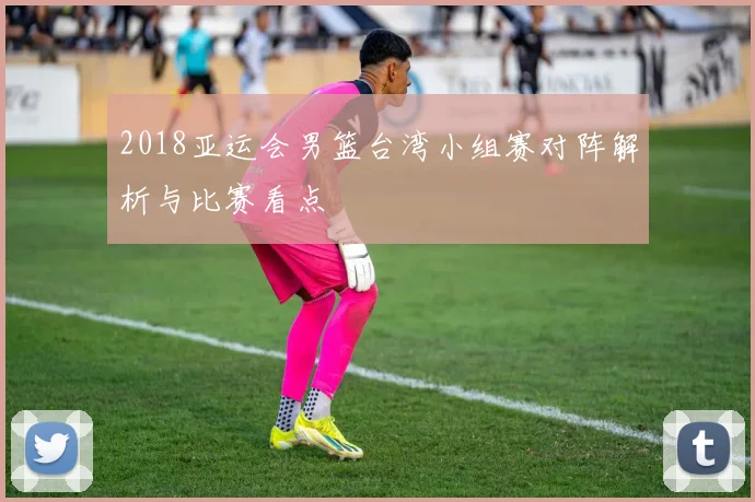 2018亚运会男篮台湾小组赛对阵解析与比赛看点