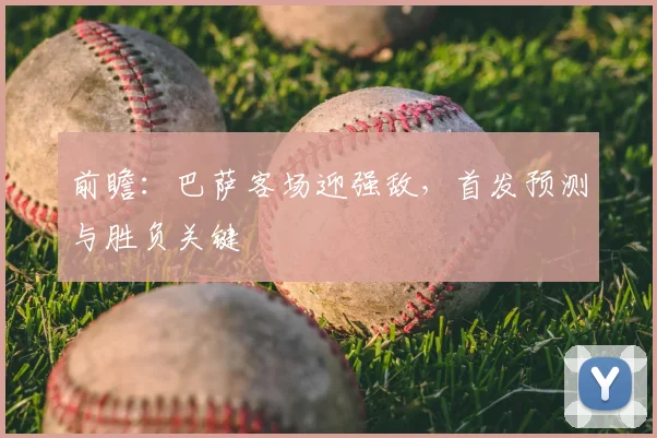 前瞻：巴萨客场迎强敌，首发预测与胜负关键