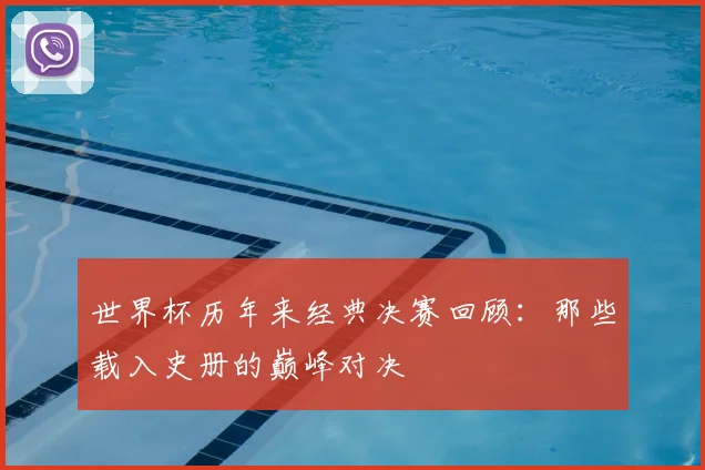 世界杯历年来经典决赛回顾：那些载入史册的巅峰对决