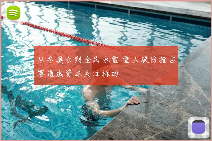 从冬奥会到全民冰雪 雪人股份抢占赛道成资本关注标的
