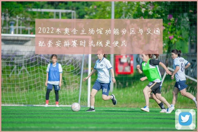 2022冬奥会主场馆功能分区与交通配套安排赛时流线更便民
