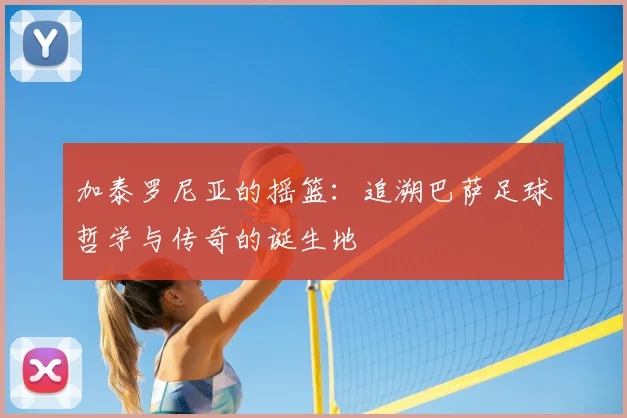 加泰罗尼亚的摇篮：追溯巴萨足球哲学与传奇的诞生地