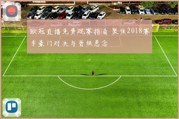 欧冠直播免费观赛指南 聚焦2018赛季豪门对决与晋级悬念
