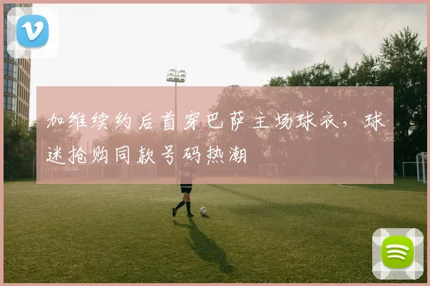 加维续约后首穿巴萨主场球衣，球迷抢购同款号码热潮