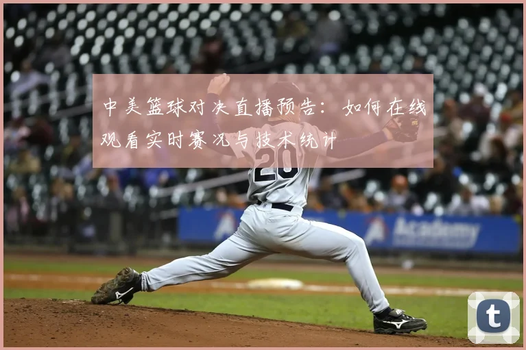 中美篮球对决直播预告:如何在线观看实时赛况与技术统计