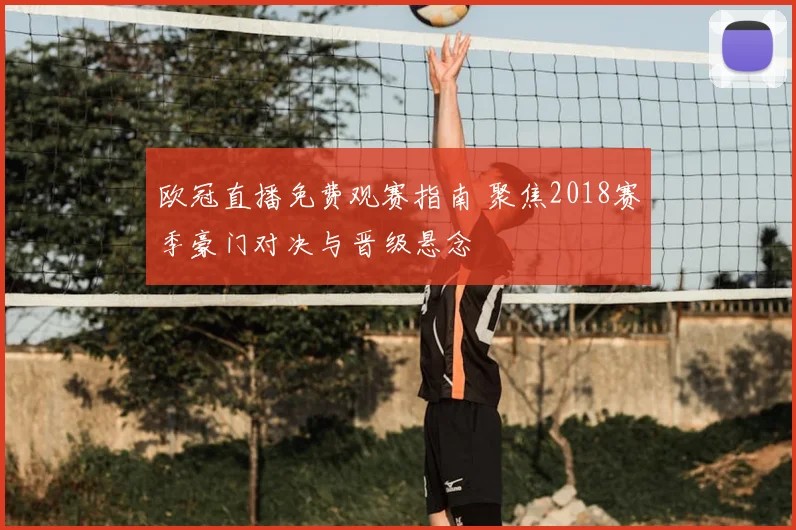 欧冠直播免费观赛指南 聚焦2018赛季豪门对决与晋级悬念